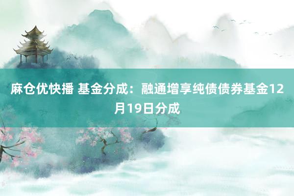 麻仓优快播 基金分成：融通增享纯债债券基金12月19日分成