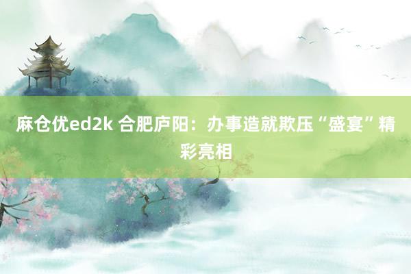 麻仓优ed2k 合肥庐阳：办事造就欺压“盛宴”精彩亮相