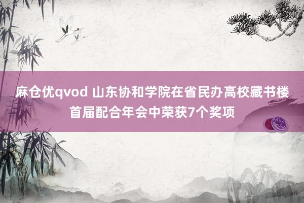 麻仓优qvod 山东协和学院在省民办高校藏书楼首届配合年会中荣获7个奖项