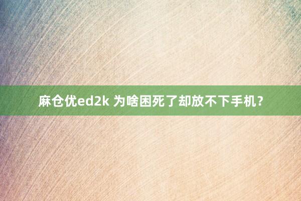 麻仓优ed2k 为啥困死了却放不下手机？