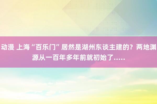 动漫 上海“百乐门”居然是湖州东谈主建的？两地渊源从一百年多年前就初始了.....