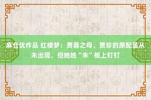 麻仓优作品 红楼梦：贾蓉之母、贾珍的原配虽从未出现，但她姓“朱”板上钉钉