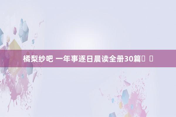 橘梨纱吧 一年事逐日晨读全册30篇❗️