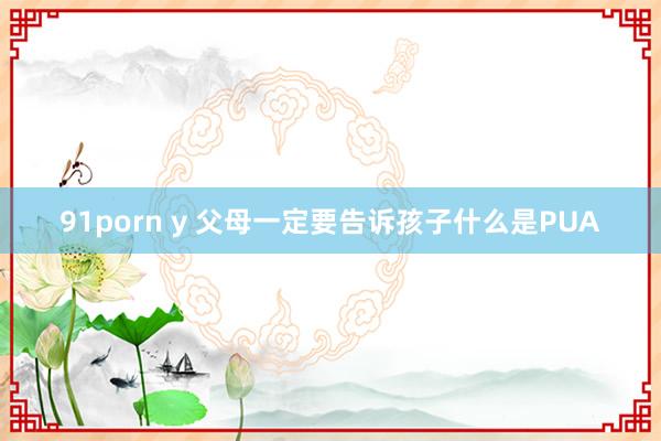 91porn y 父母一定要告诉孩子什么是PUA