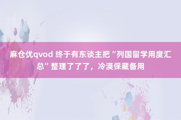 麻仓优qvod 终于有东谈主把“列国留学用度汇总”整理了了了，冷漠保藏备用