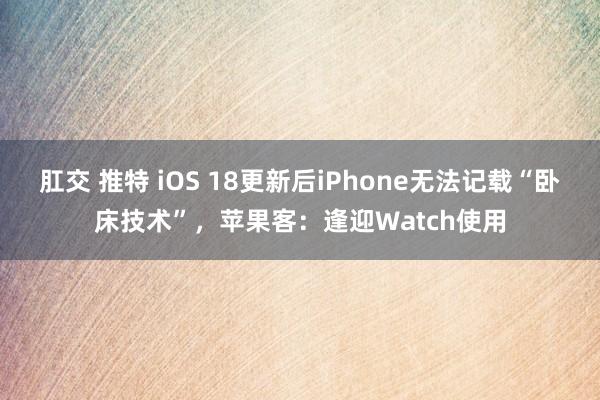 肛交 推特 iOS 18更新后iPhone无法记载“卧床技术”，苹果客：逢迎Watch使用