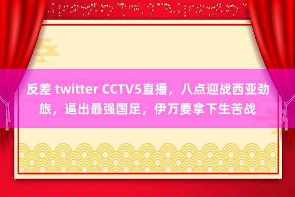 反差 twitter CCTV5直播，八点迎战西亚劲旅，逼出最强国足，伊万要拿下生苦战