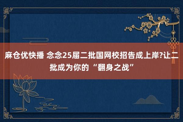 麻仓优快播 念念25届二批国网校招告成上岸?让二批成为你的 “翻身之战”