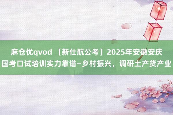 麻仓优qvod 【新仕航公考】2025年安徽安庆国考口试培训实力靠谱—乡村振兴，调研土产货产业