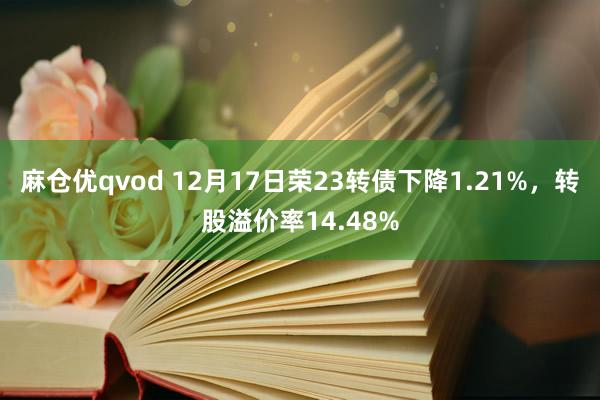 麻仓优qvod 12月17日荣23转债下降1.21%，转股溢价率14.48%