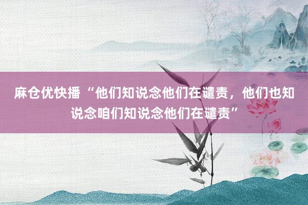 麻仓优快播 “他们知说念他们在谴责，他们也知说念咱们知说念他们在谴责”