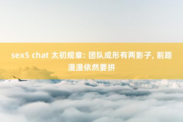 sex5 chat 太初规章: 团队成形有两影子， 前路漫漫依然要拼