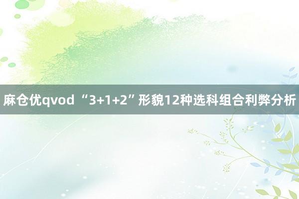 麻仓优qvod “3+1+2”形貌12种选科组合利弊分析