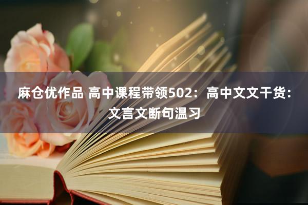 麻仓优作品 高中课程带领502：高中文文干货：文言文断句温习