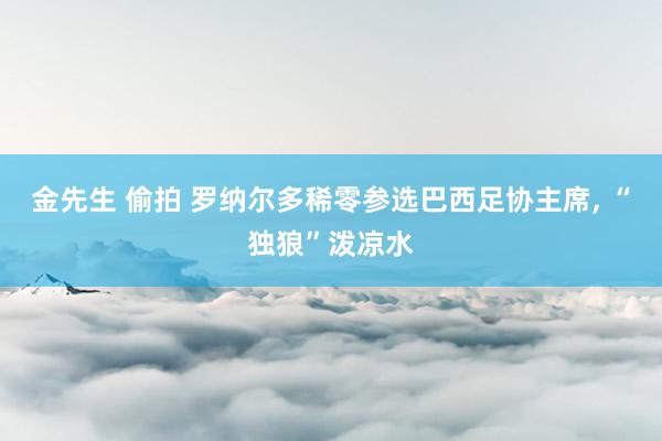 金先生 偷拍 罗纳尔多稀零参选巴西足协主席， “独狼”泼凉水