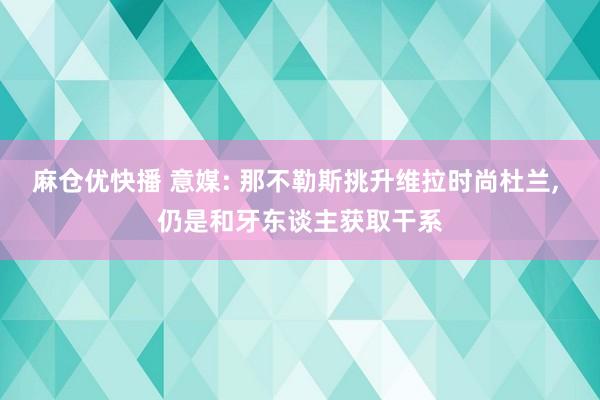 麻仓优快播 意媒: 那不勒斯挑升维拉时尚杜兰， 仍是和牙东谈主获取干系