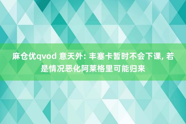 麻仓优qvod 意天外: 丰塞卡暂时不会下课， 若是情况恶化阿莱格里可能归来