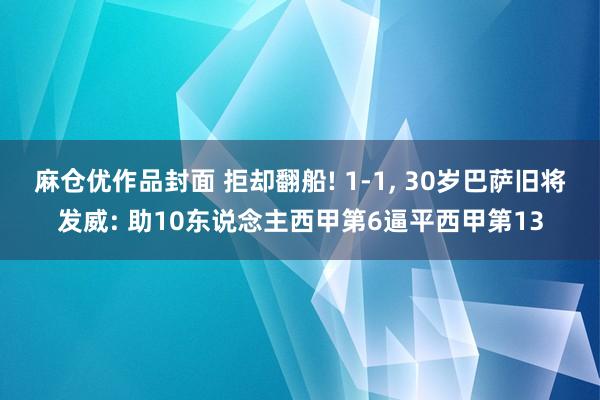 麻仓优作品封面 拒却翻船! 1-1， 30岁巴萨旧将发威: 助10东说念主西甲第6逼平西甲第13