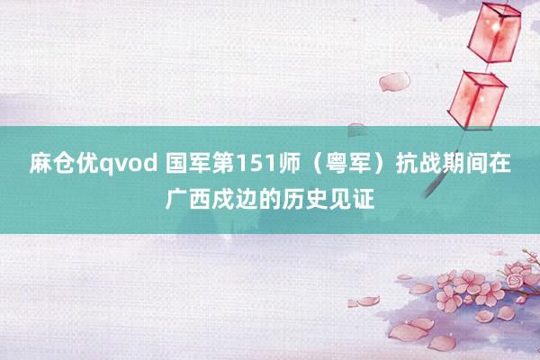 麻仓优qvod 国军第151师（粤军）抗战期间在广西戍边的历史见证