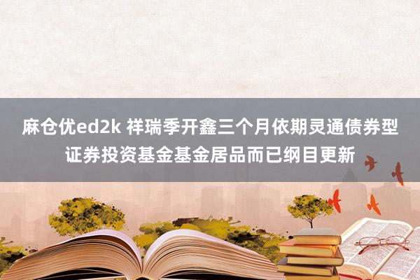 麻仓优ed2k 祥瑞季开鑫三个月依期灵通债券型证券投资基金基金居品而已纲目更新