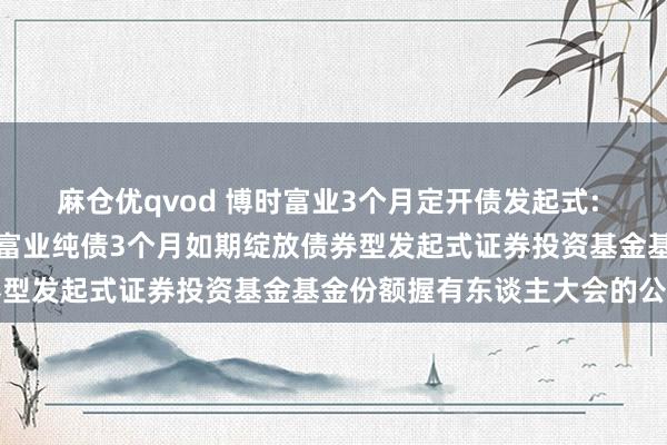 麻仓优qvod 博时富业3个月定开债发起式: 对于以通信神气召开博时富业纯债3个月如期绽放债券型发起式证券投资基金基金份额握有东谈主大会的公告