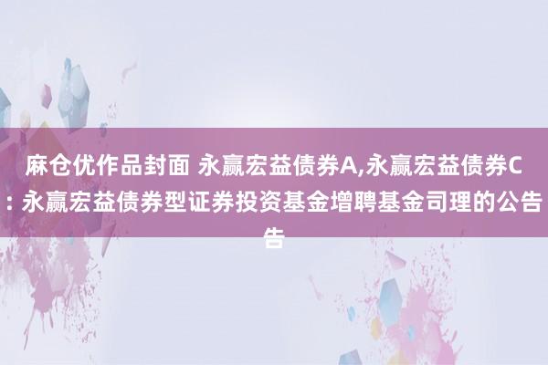 麻仓优作品封面 永赢宏益债券A，永赢宏益债券C: 永赢宏益债券型证券投资基金增聘基金司理的公告