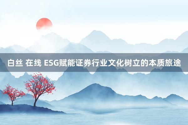 白丝 在线 ESG赋能证券行业文化树立的本质旅途