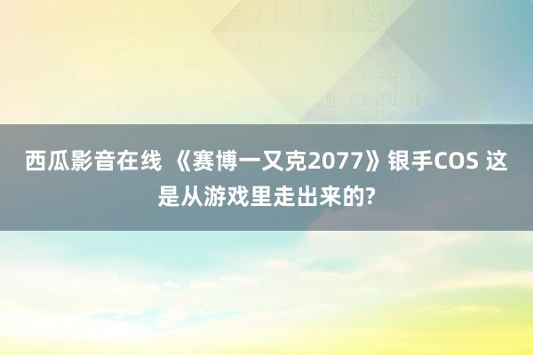 西瓜影音在线 《赛博一又克2077》银手COS 这是从游戏里走出来的?