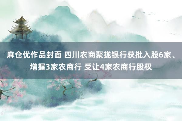 麻仓优作品封面 四川农商聚拢银行获批入股6家、增握3家农商行 受让4家农商行股权