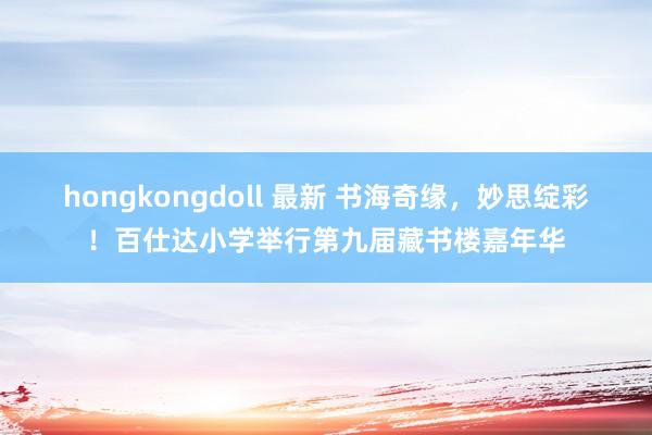 hongkongdoll 最新 书海奇缘，妙思绽彩！百仕达小学举行第九届藏书楼嘉年华