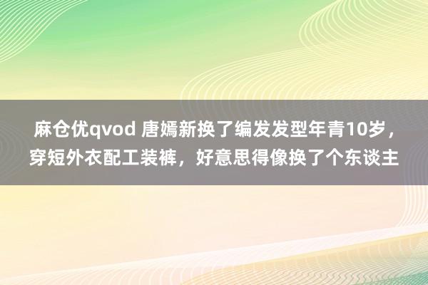 麻仓优qvod 唐嫣新换了编发发型年青10岁，穿短外衣配工装裤，好意思得像换了个东谈主