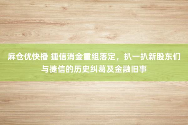 麻仓优快播 捷信消金重组落定，扒一扒新股东们与捷信的历史纠葛及金融旧事