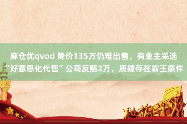 麻仓优qvod 降价135万仍难出售，有业主采选“好意思化代售”公司反赔2万，质疑存在霸王条件