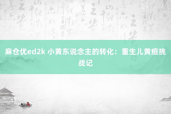 麻仓优ed2k 小黄东说念主的转化：重生儿黄疸挑战记