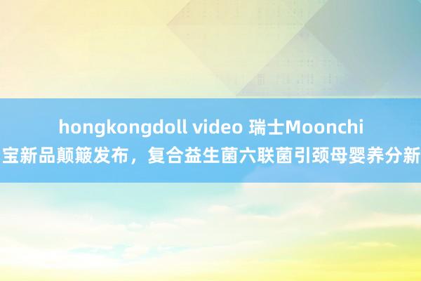 hongkongdoll video 瑞士Moonchild月宝新品颠簸发布，复合益生菌六联菌引颈母婴养分新习尚