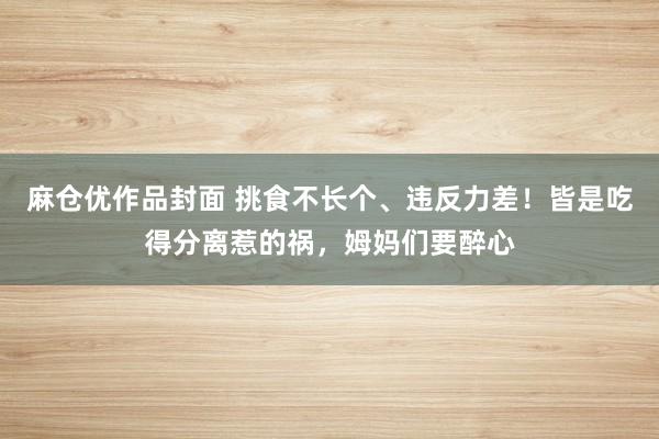 麻仓优作品封面 挑食不长个、违反力差！皆是吃得分离惹的祸，姆妈们要醉心