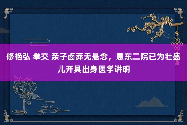 修艳弘 拳交 亲子卤莽无悬念，惠东二院已为壮盛儿开具出身医学讲明