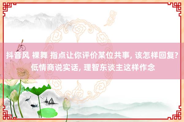 抖音风 裸舞 指点让你评价某位共事， 该怎样回复? 低情商说实话， 理智东谈主这样作念