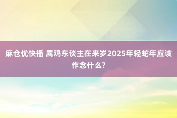 麻仓优快播 属鸡东谈主在来岁2025年轻蛇年应该作念什么?