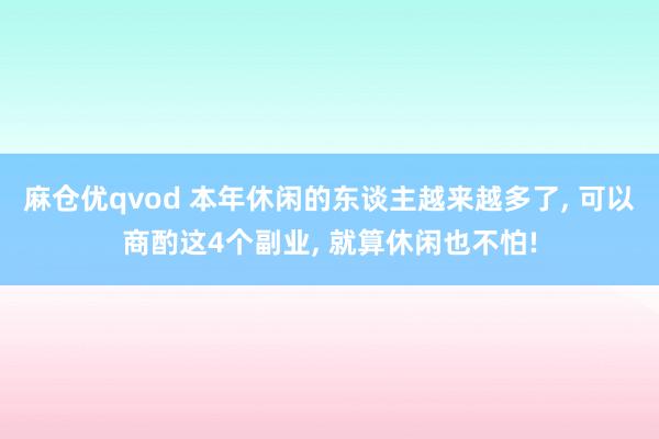 麻仓优qvod 本年休闲的东谈主越来越多了， 可以商酌这4个副业， 就算休闲也不怕!