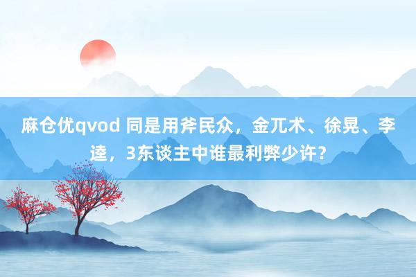 麻仓优qvod 同是用斧民众，金兀术、徐晃、李逵，3东谈主中谁最利弊少许？