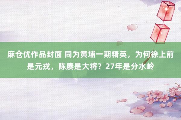 麻仓优作品封面 同为黄埔一期精英，为何徐上前是元戎，陈赓是大将？27年是分水岭