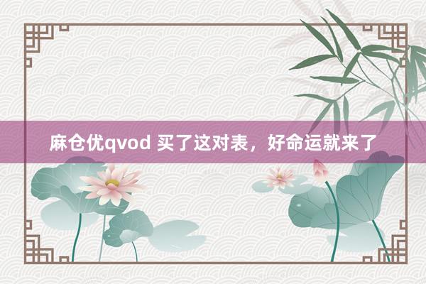 麻仓优qvod 买了这对表，好命运就来了