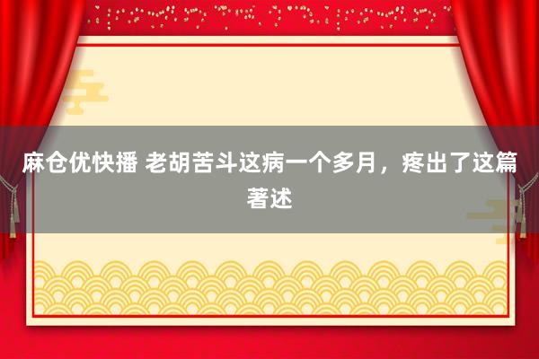 麻仓优快播 老胡苦斗这病一个多月，疼出了这篇著述