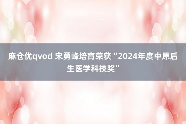 麻仓优qvod 宋勇峰培育荣获“2024年度中原后生医学科技奖”