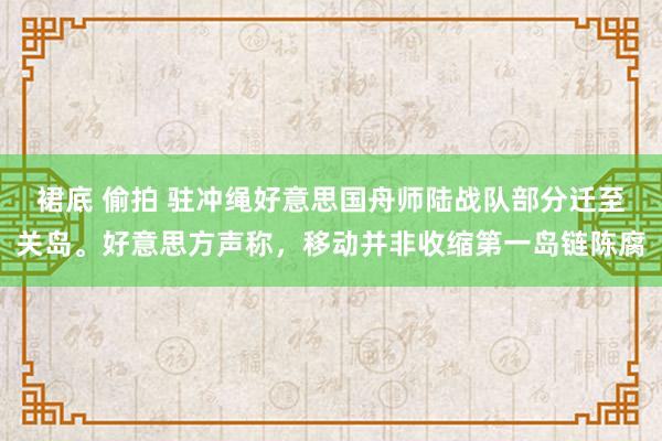 裙底 偷拍 驻冲绳好意思国舟师陆战队部分迁至关岛。好意思方声称，移动并非收缩第一岛链陈腐