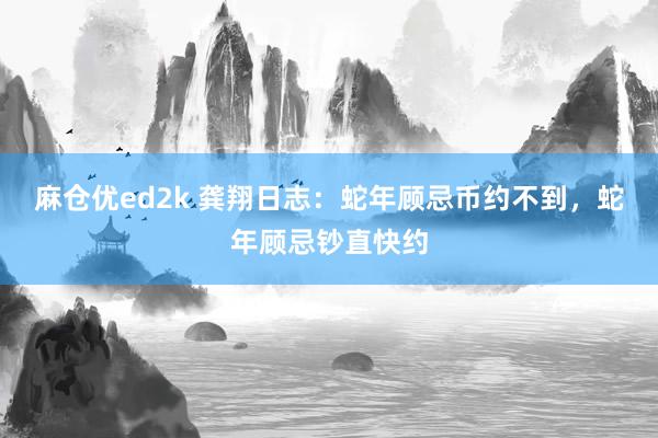 麻仓优ed2k 龚翔日志：蛇年顾忌币约不到，蛇年顾忌钞直快约