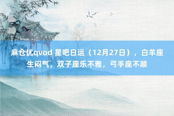 麻仓优qvod 星吧日运（12月27日），白羊座生闷气，双子座乐不雅，弓手座不顺