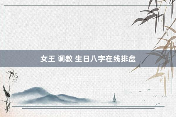 女王 调教 生日八字在线排盘