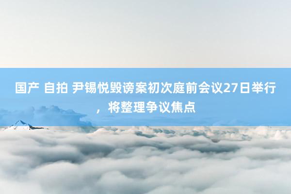 国产 自拍 尹锡悦毁谤案初次庭前会议27日举行，将整理争议焦点